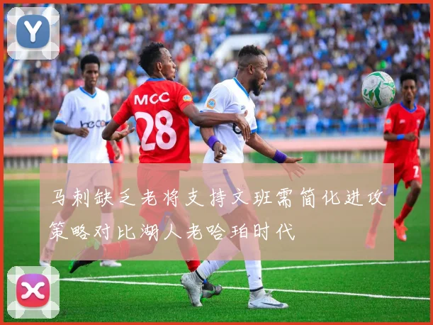 马刺缺乏老将支持文班需简化进攻策略对比湖人老哈珀时代