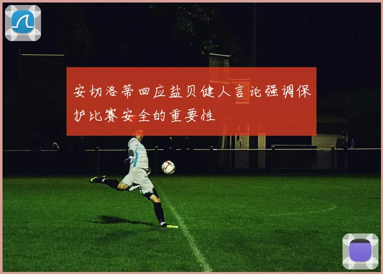 安切洛蒂回应盐贝健人言论强调保护比赛安全的重要性