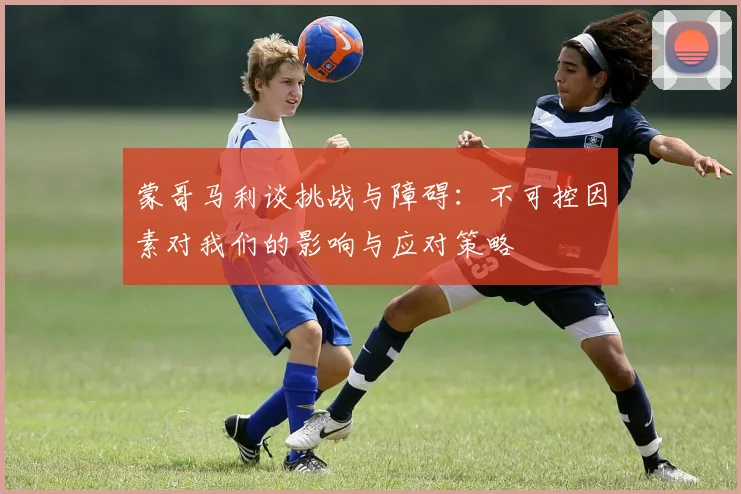 蒙哥马利谈挑战与障碍：不可控因素对我们的影响与应对策略