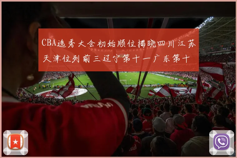 CBA选秀大会初始顺位揭晓四川江苏天津位列前三辽宁第十一广东第十六