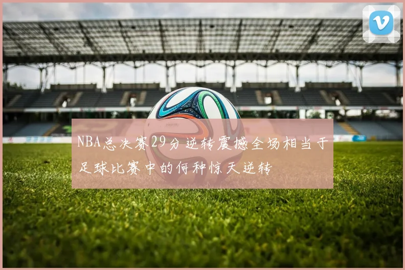 NBA总决赛29分逆转震撼全场相当于足球比赛中的何种惊天逆转