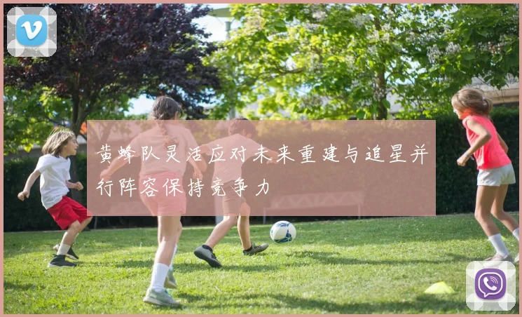黄蜂队灵活应对未来重建与追星并行阵容保持竞争力