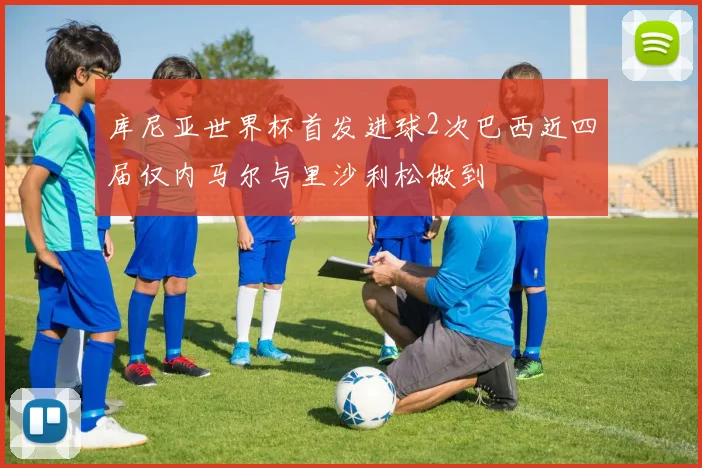 库尼亚世界杯首发进球2次巴西近四届仅内马尔与里沙利松做到