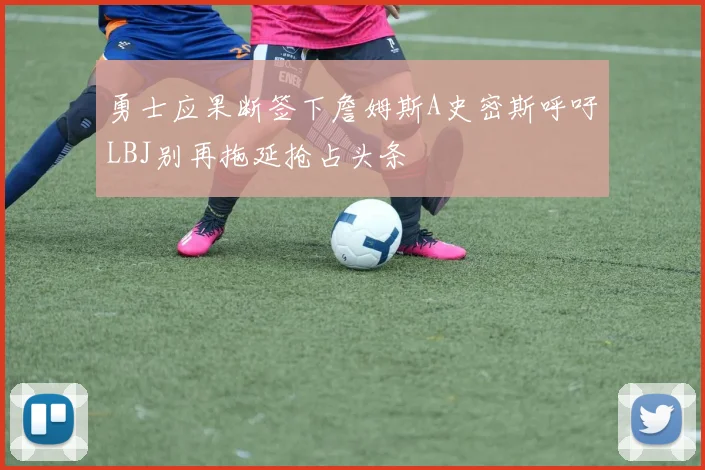 勇士应果断签下詹姆斯A史密斯呼吁LBJ别再拖延抢占头条