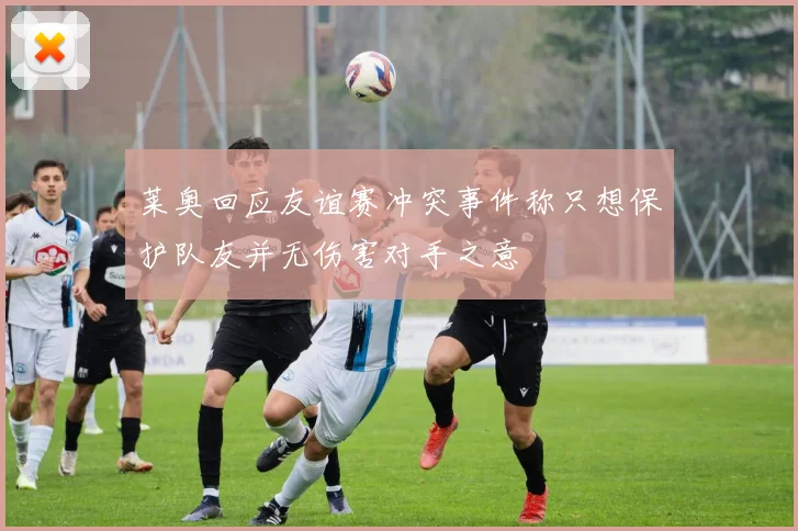 莱奥回应友谊赛冲突事件称只想保护队友并无伤害对手之意