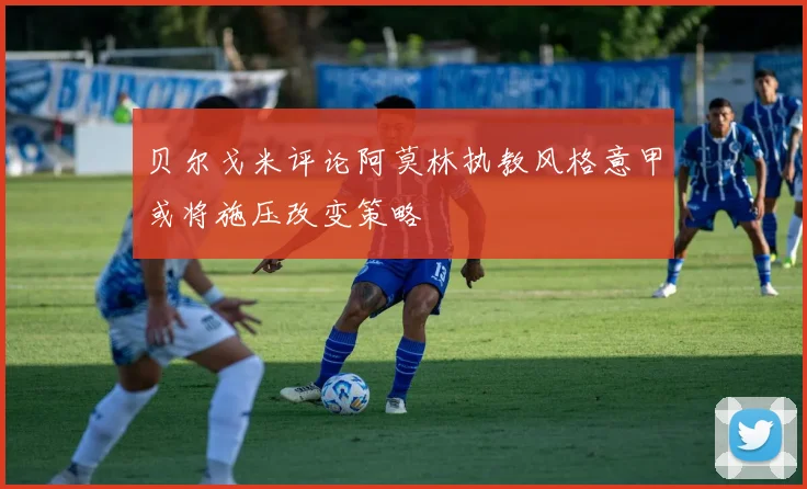 贝尔戈米评论阿莫林执教风格意甲或将施压改变策略