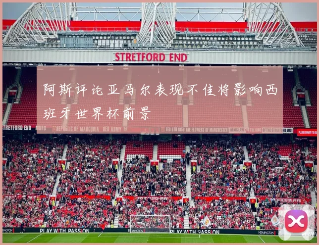 阿斯评论亚马尔表现不佳将影响西班牙世界杯前景