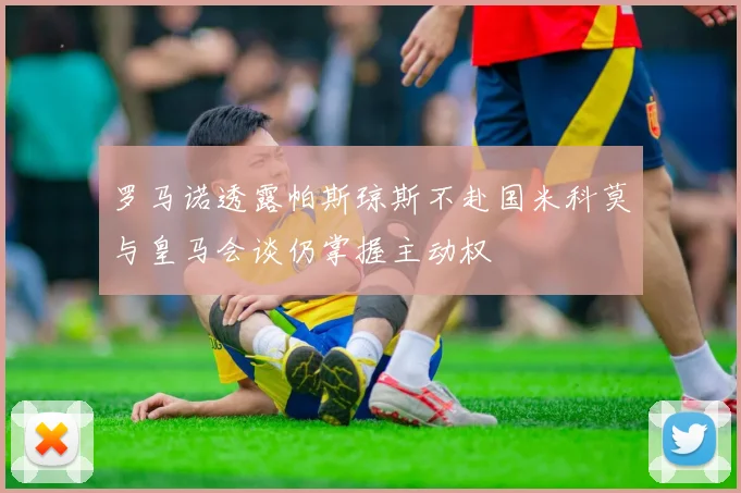 罗马诺透露帕斯琼斯不赴国米科莫与皇马会谈仍掌握主动权