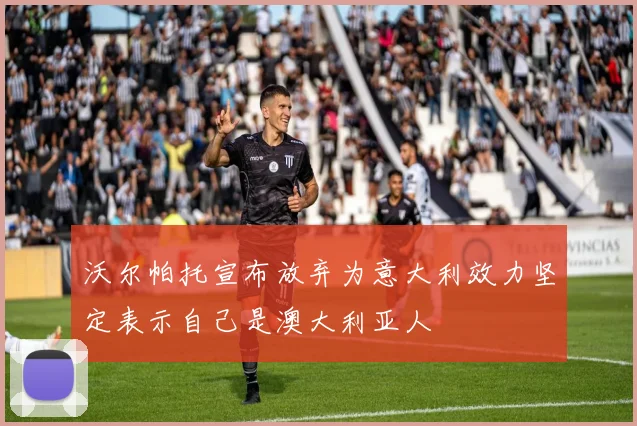 沃尔帕托宣布放弃为意大利效力坚定表示自己是澳大利亚人