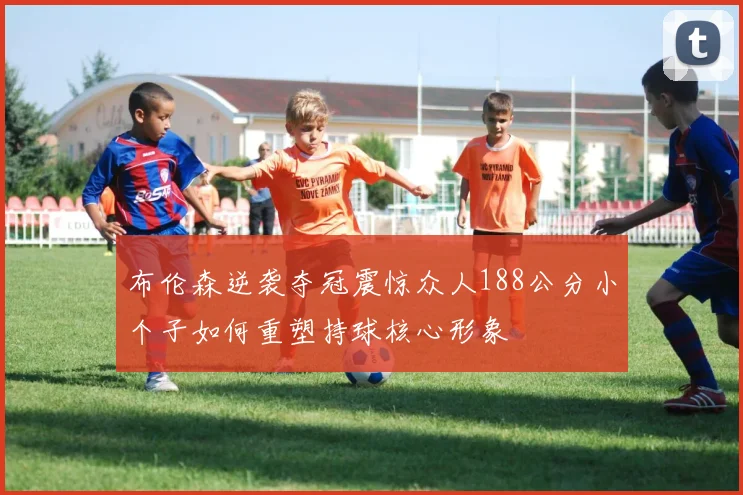 布伦森逆袭夺冠震惊众人188公分小个子如何重塑持球核心形象