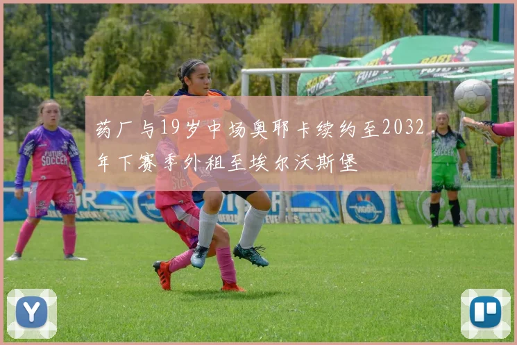 药厂与19岁中场奥耶卡续约至2032年下赛季外租至埃尔沃斯堡