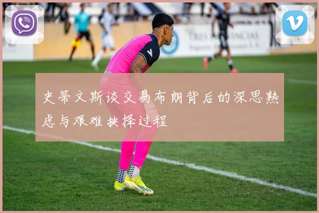 史蒂文斯谈交易布朗背后的深思熟虑与艰难抉择过程