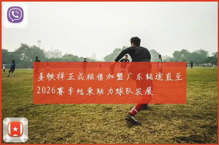 姜轶祥正式租借加盟广东铭途直至2026赛季结束助力球队发展