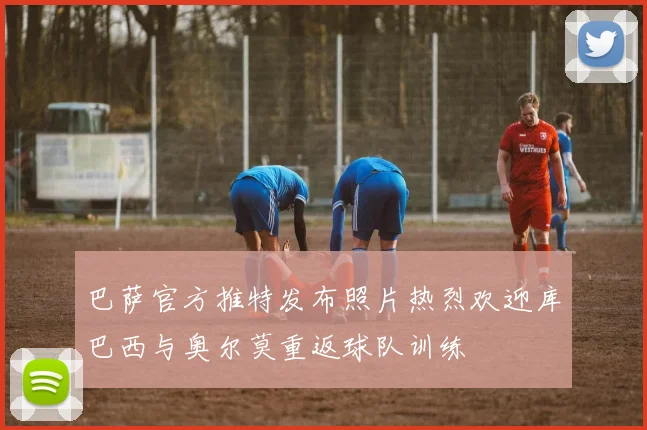 巴萨官方推特发布照片热烈欢迎库巴西与奥尔莫重返球队训练