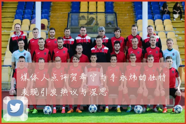 媒体人点评贺希宁与李永炜的独特表现引发热议与深思