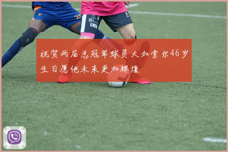 祝贺两届总冠军球员大加索尔46岁生日愿他未来更加辉煌