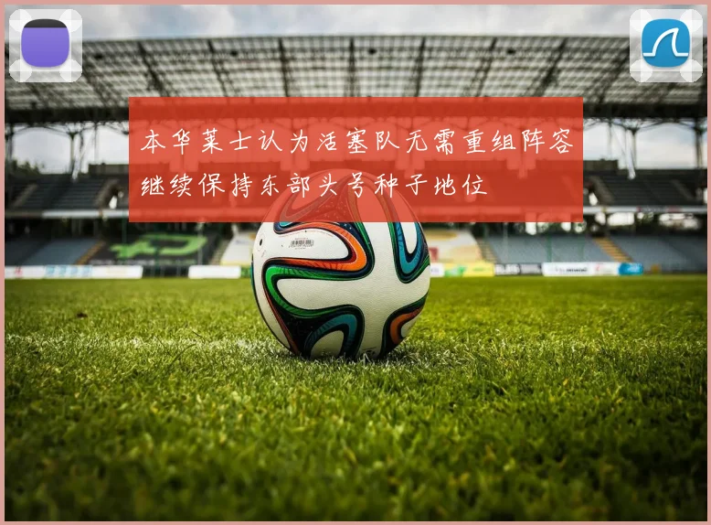 本华莱士认为活塞队无需重组阵容继续保持东部头号种子地位